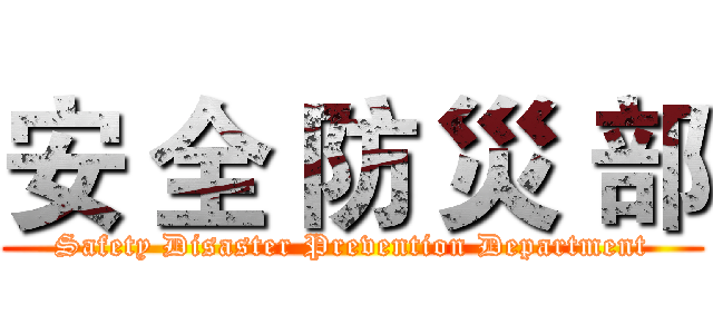 安 全 防 災 部 (Safety Disaster Prevention Department)