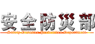 安 全 防 災 部 (Safety Disaster Prevention Department)