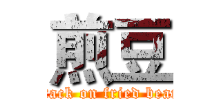 煎豆 (attack on fried bean )