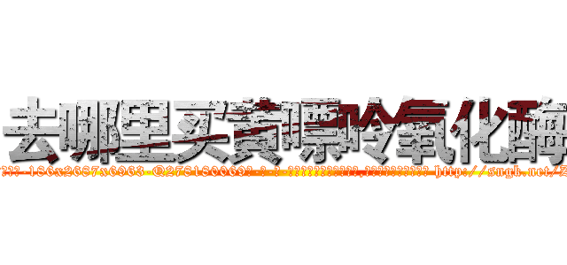 去哪里买黄嘌呤氧化酶 (去哪里买黄嘌呤氧化酶【电-186x2687x6963-Q278180069元-吉-药-业】我们做的是长期生意,靠的是老客户长期支持 http://sngk.net/Zq00S0
)