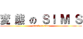 変 態 の ＳＩ Ｍ Ｓ (attack on sims)