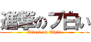 進撃のブ白い (Attack on White)