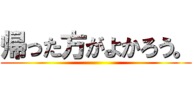 帰った方がよかろう。 ()