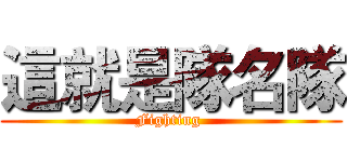 這就是隊名隊 (Fighting )