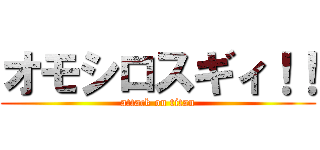 オモシロスギィ！！ (attack on titan)