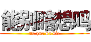 能别瞎想吗 (no zuo no die)