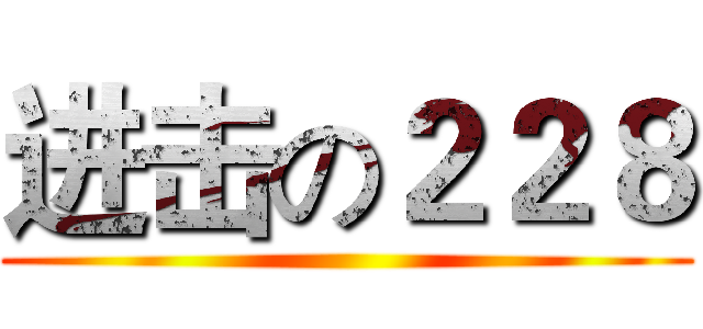 进击の２２８ ()