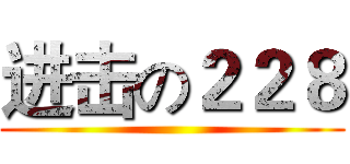 进击の２２８ ()