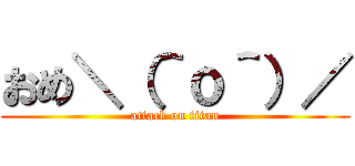 おめ＼（＾ｏ＾）／ (attack on titan)