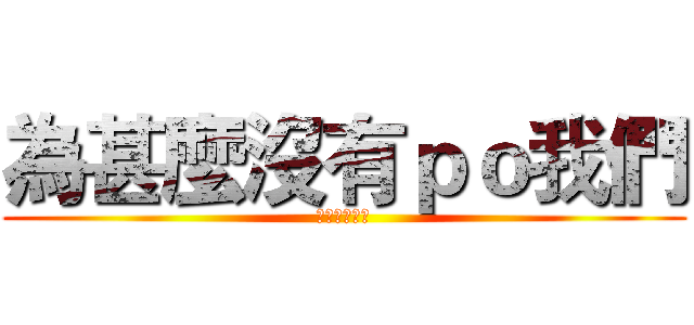 為甚麼沒有ｐｏ我們 (窮人團的影片)