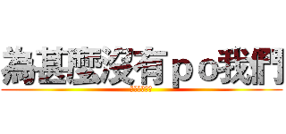 為甚麼沒有ｐｏ我們 (窮人團的影片)