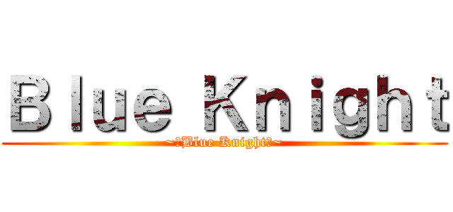Ｂｌｕｅ Ｋｎｉｇｈｔ (~【Blue Knight】~)