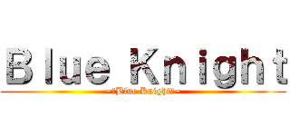 Ｂｌｕｅ Ｋｎｉｇｈｔ (~【Blue Knight】~)