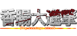 香腸大進撃 (Big sausage attack)