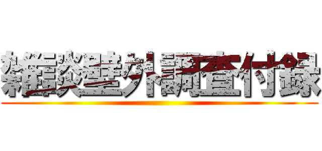 雑談壁外調査付録 ()