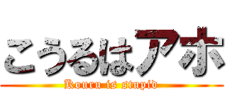 こうるはアホ (Kouru is stupid)
