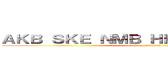 ＡＫＢ ＳＫＥ ＮＭＢ ＨＫＴ ＪＫＴ ＳＮＨ (attack on akb0048)