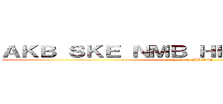 ＡＫＢ ＳＫＥ ＮＭＢ ＨＫＴ ＪＫＴ ＳＮＨ (attack on akb0048)