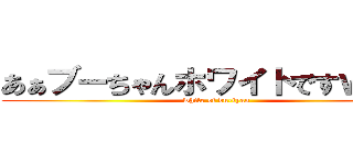あぁブーちゃんホワイトですｗｗｗ (white of bu-tyan)
