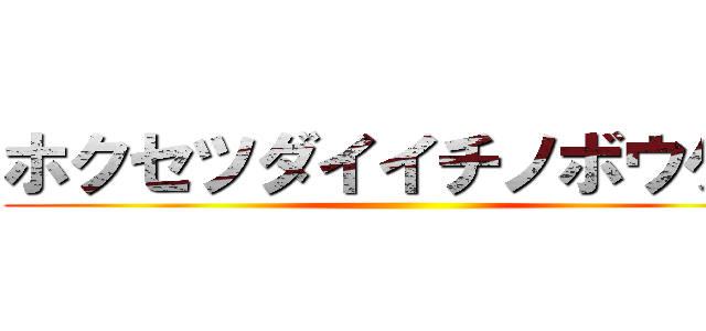 ホクセツダイイチノボウケン ()