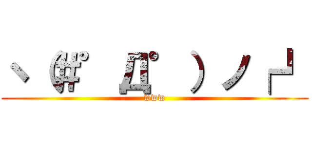 ヽ（＃゜Д゜）ノ┌┛ (www)