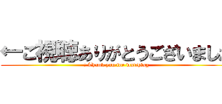 ←ご視聴ありがとうございました (← Thank you for watching)