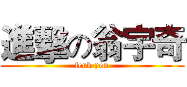 進擊の翁宇奇 (fcuk you)