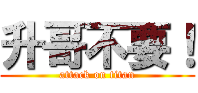 升哥不要！ (attack on titan)