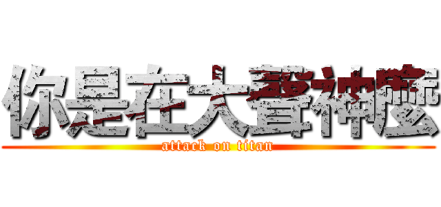 你是在大聲神麼 (attack on titan)