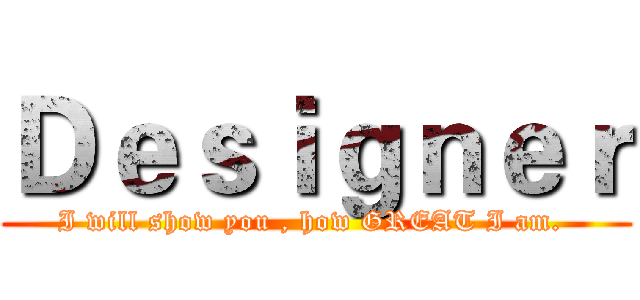 Ｄｅｓｉｇｎｅｒ (I will show you , how GREAT I am. )