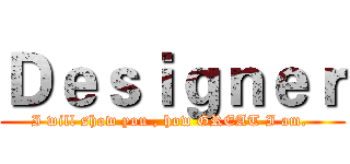 Ｄｅｓｉｇｎｅｒ (I will show you , how GREAT I am. )