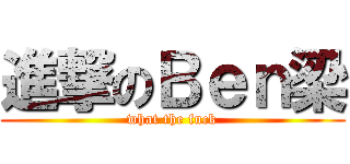 進撃のＢｅｎ梁 (what the fuck)