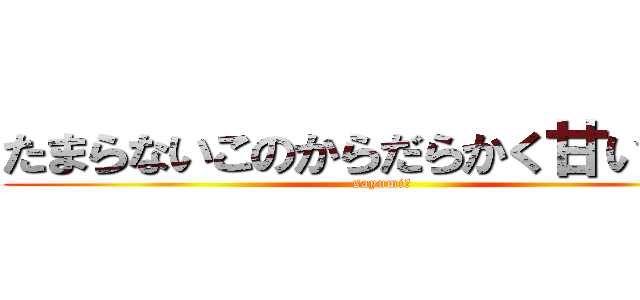 たまらないこのからだらかく甘い美肉 (sayumi　)