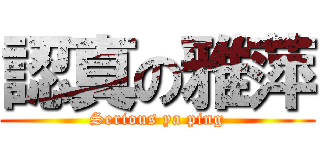 認真の雅萍 (Serious ya ping)