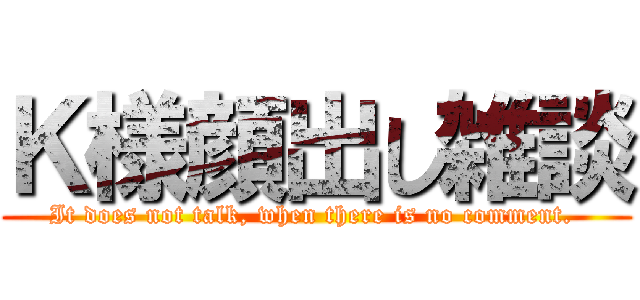 Ｋ様顔出し雑談 (It does not talk, when there is no comment. )