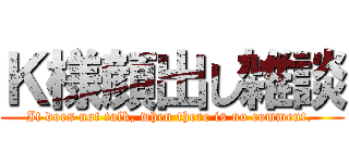 Ｋ様顔出し雑談 (It does not talk, when there is no comment. )