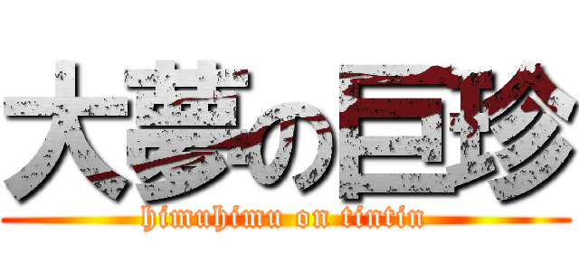 大夢の巨珍 (himuhimu on tintin)