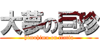 大夢の巨珍 (himuhimu on tintin)