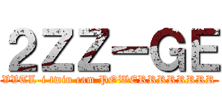 ２ＺＺーＧＥ (VVTL-i twin cam POWERRRRRRRR)