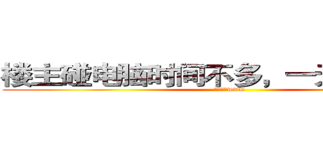 楼主碰电脑时间不多，一天有限数量 (射射大家www)