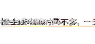 楼主碰电脑时间不多，一天有限数量 (射射大家www)