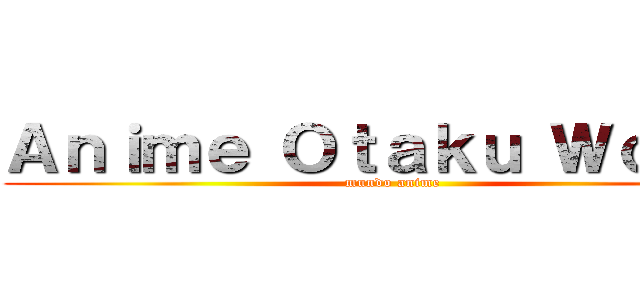 Ａｎｉｍｅ Ｏｔａｋｕ Ｗｏｒｌｄ (mundo anime)