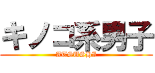 キノコ系男子 (ATSUSHI)