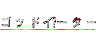 ゴ ッ ド イ­ー タ ー ()