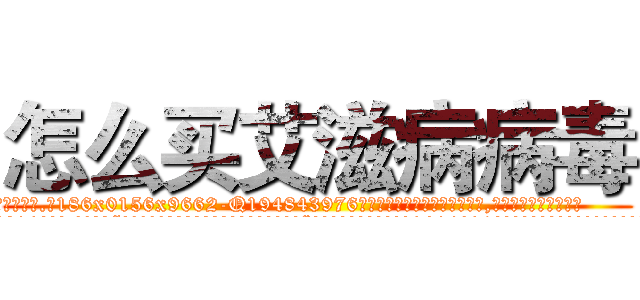 怎么买艾滋病病毒 (怎么买艾滋病病毒【电.话186x0156x9662-Q194843976林氏药业】我们做的是长期生意,靠的是老客户长期支持
参考消息网2月20日报道 韩媒称，“剩女多、离婚率高的城市，房价一定会上涨。”这是中国经济学家金岩石2016年12月参加在上海举行的房地产相关论坛时说的话。
)