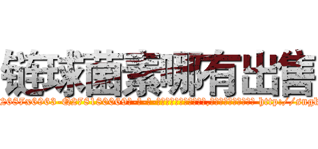 链球菌素哪有出售 (链球菌素哪有出售【电-186x2687x6963-Q278180069元-吉-药-业】我们做的是长期生意,靠的是老客户长期支持 http://sngk.net/F7ZYyy
)