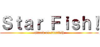 Ｓｔａｒ Ｆｉｓｈ！ (attack on starfish)
