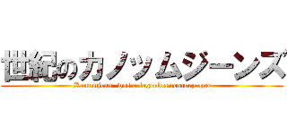 世紀のカノッムジーンズ (Kanumjean  was a legend a century ago)