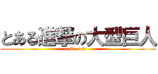 とある進撃の大型巨人 (Bertolt)