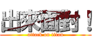 出來面對！ (attack on titan)